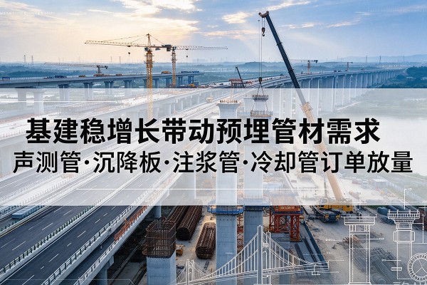 周村基建稳增长带动预埋监测管材需求,声测管、沉降板、注浆管订单持续放量